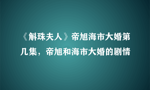 《斛珠夫人》帝旭海市大婚第几集，帝旭和海市大婚的剧情