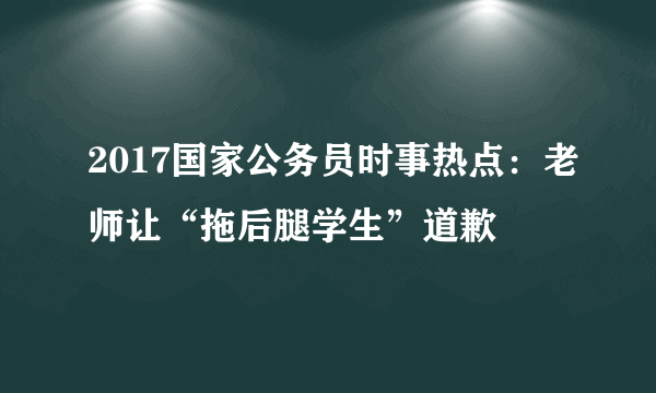 2017国家公务员时事热点：老师让“拖后腿学生”道歉