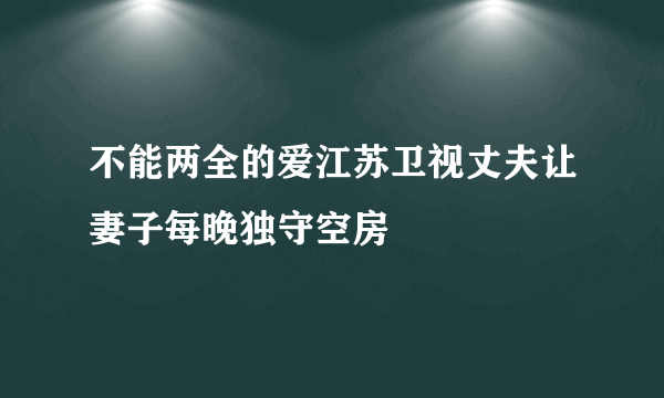 不能两全的爱江苏卫视丈夫让妻子每晚独守空房