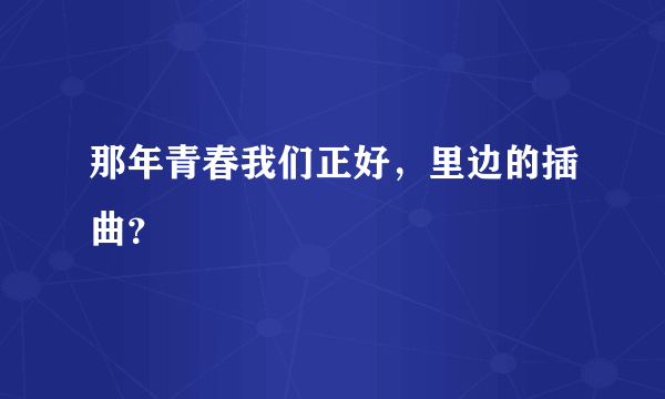 那年青春我们正好，里边的插曲？