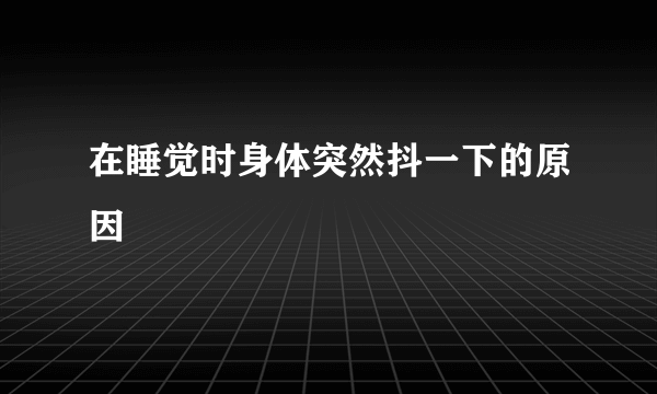 在睡觉时身体突然抖一下的原因