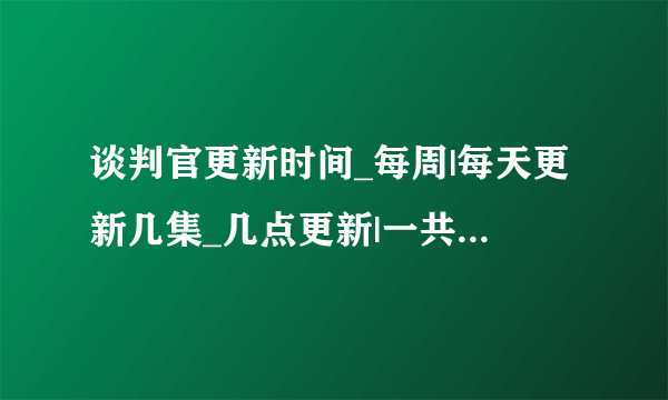 谈判官更新时间_每周|每天更新几集_几点更新|一共有多少集-飞外