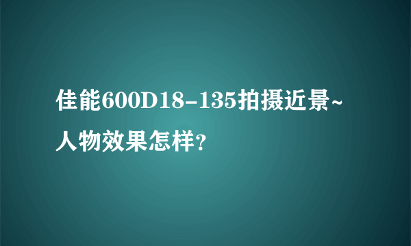 佳能600D18-135拍摄近景~人物效果怎样？