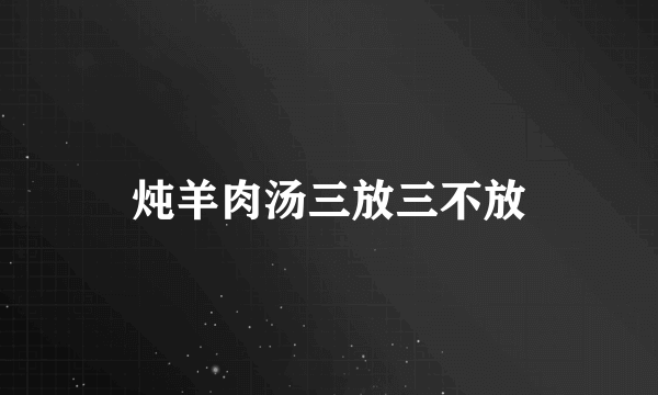 炖羊肉汤三放三不放