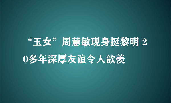 “玉女”周慧敏现身挺黎明 20多年深厚友谊令人歆羡