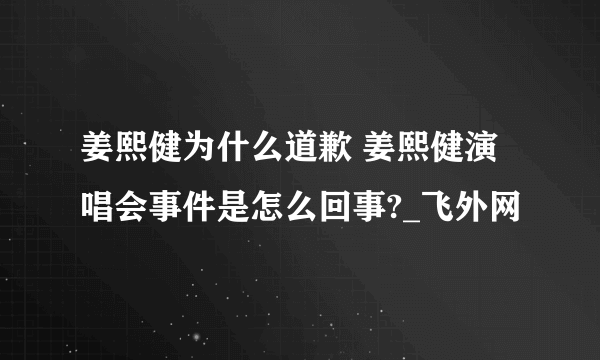 姜熙健为什么道歉 姜熙健演唱会事件是怎么回事?_飞外网