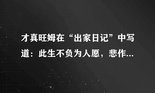 才真旺姆在“出家日记”中写道：此生不负为人愿，悲作航船智作帆。若人识得心中宝，千年险路一日还。什么