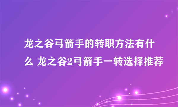 龙之谷弓箭手的转职方法有什么 龙之谷2弓箭手一转选择推荐