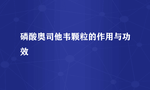 磷酸奥司他韦颗粒的作用与功效