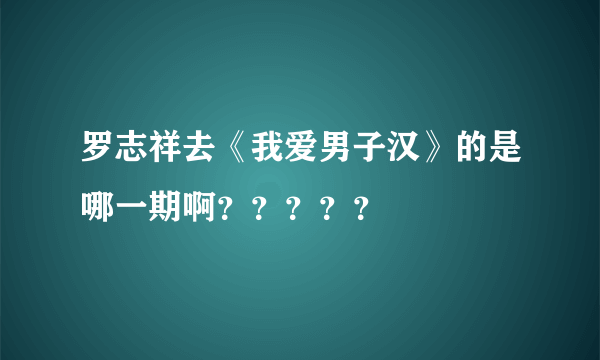 罗志祥去《我爱男子汉》的是哪一期啊？？？？？