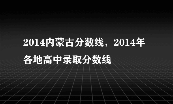 2014内蒙古分数线，2014年各地高中录取分数线