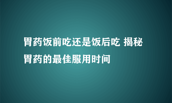 胃药饭前吃还是饭后吃 揭秘胃药的最佳服用时间