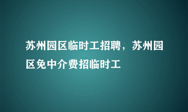 苏州园区临时工招聘，苏州园区免中介费招临时工