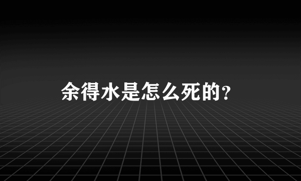 余得水是怎么死的？