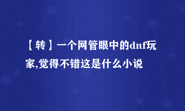 【转】一个网管眼中的dnf玩家,觉得不错这是什么小说