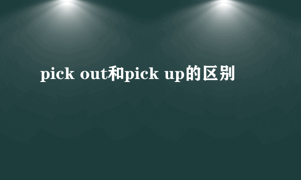 pick out和pick up的区别