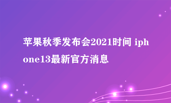 苹果秋季发布会2021时间 iphone13最新官方消息