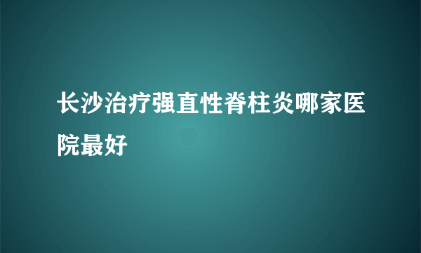 长沙治疗强直性脊柱炎哪家医院最好