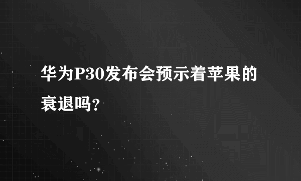 华为P30发布会预示着苹果的衰退吗？