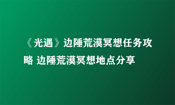 《光遇》边陲荒漠冥想任务攻略 边陲荒漠冥想地点分享