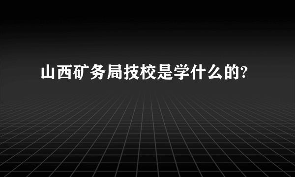 山西矿务局技校是学什么的?