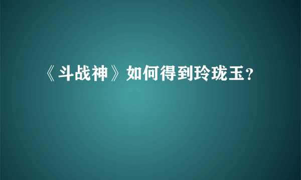 《斗战神》如何得到玲珑玉？