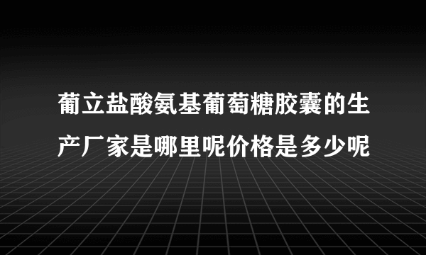 葡立盐酸氨基葡萄糖胶囊的生产厂家是哪里呢价格是多少呢