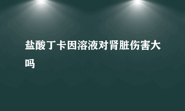 盐酸丁卡因溶液对肾脏伤害大吗