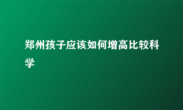 郑州孩子应该如何增高比较科学