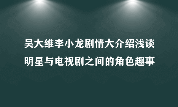 吴大维李小龙剧情大介绍浅谈明星与电视剧之间的角色趣事