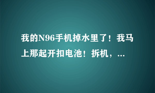 我的N96手机掉水里了！我马上那起开扣电池！拆机，用纸巾把主板上的水吸干了。装上能开机，但是信号很差，