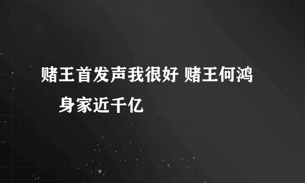 赌王首发声我很好 赌王何鸿燊身家近千亿