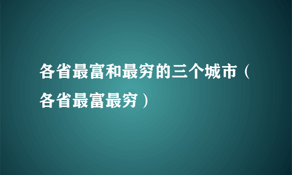 各省最富和最穷的三个城市（各省最富最穷）