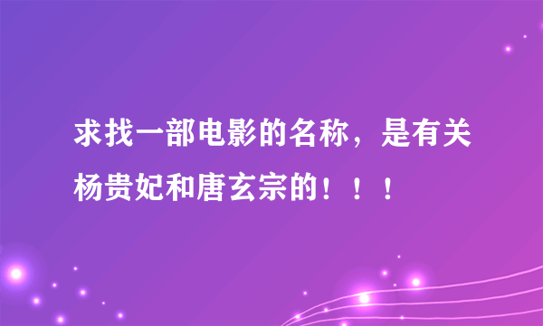 求找一部电影的名称，是有关杨贵妃和唐玄宗的！！！