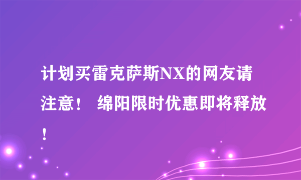 计划买雷克萨斯NX的网友请注意！ 绵阳限时优惠即将释放！