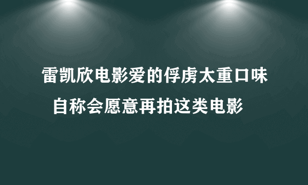 雷凯欣电影爱的俘虏太重口味  自称会愿意再拍这类电影