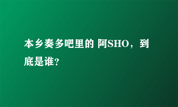 本乡奏多吧里的 阿SHO，到底是谁？