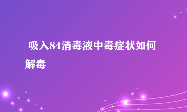  吸入84消毒液中毒症状如何解毒