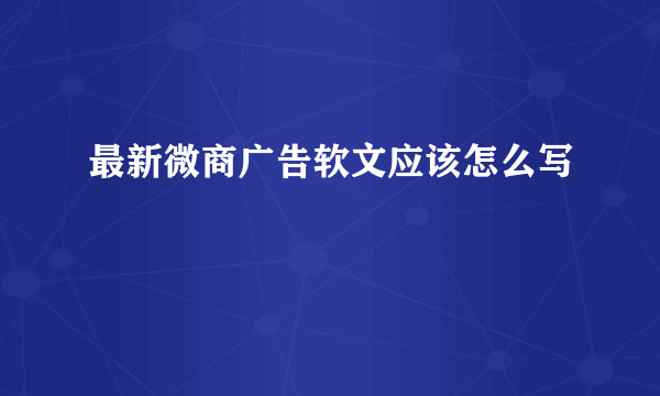 最新微商广告软文应该怎么写