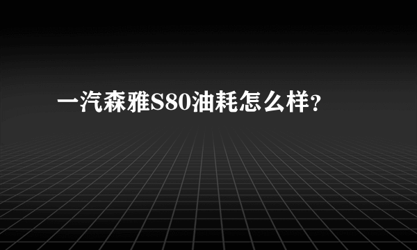 一汽森雅S80油耗怎么样？