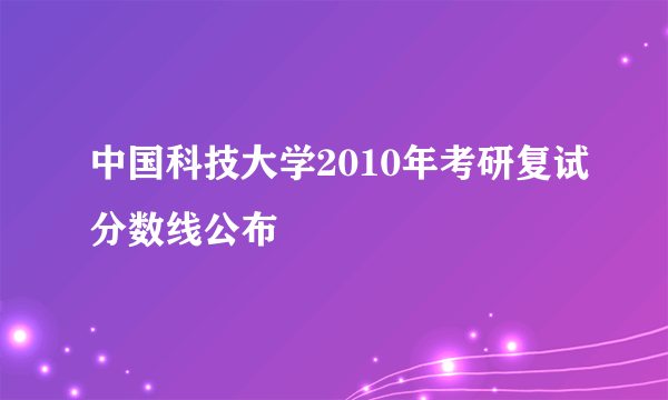 中国科技大学2010年考研复试分数线公布