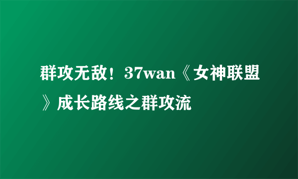 群攻无敌！37wan《女神联盟》成长路线之群攻流