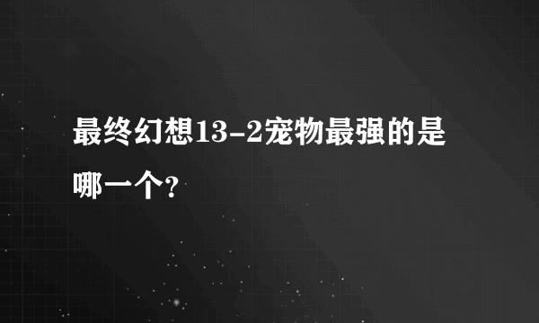 最终幻想13-2宠物最强的是哪一个？