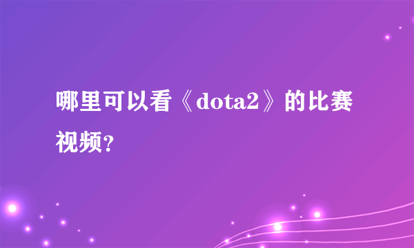 哪里可以看《dota2》的比赛视频？