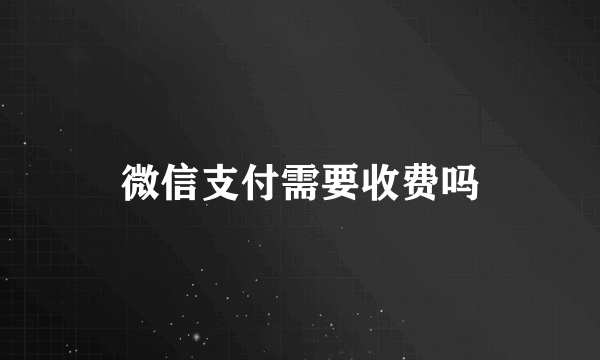 微信支付需要收费吗