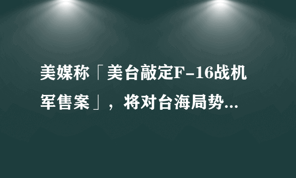 美媒称「美台敲定F-16战机军售案」，将对台海局势有何影响？