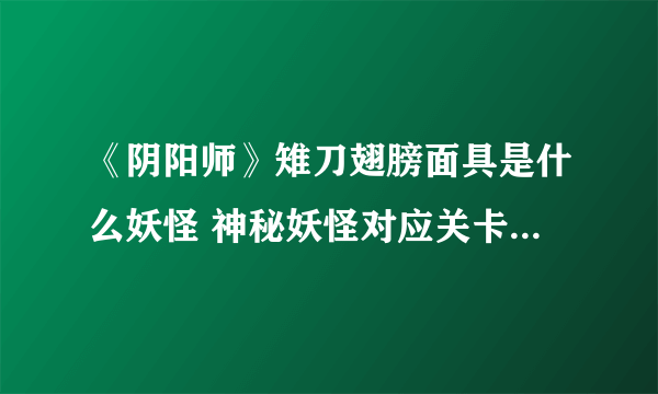 《阴阳师》雉刀翅膀面具是什么妖怪 神秘妖怪对应关卡副本出处