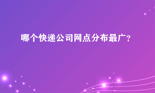 哪个快递公司网点分布最广？