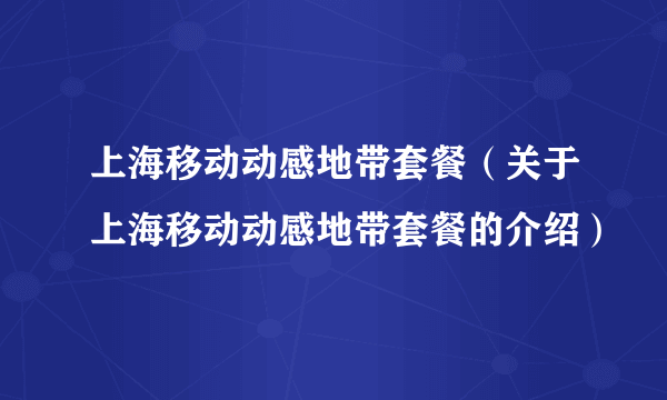 上海移动动感地带套餐（关于上海移动动感地带套餐的介绍）