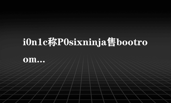 i0n1c称P0sixninja售bootroom级别漏洞